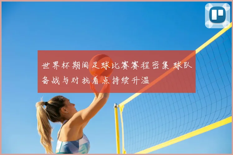 世界杯期间足球比赛赛程密集 球队备战与对抗看点持续升温
