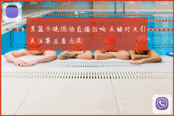 男篮今晚现场直播打响 关键对决引关注赛后看点足