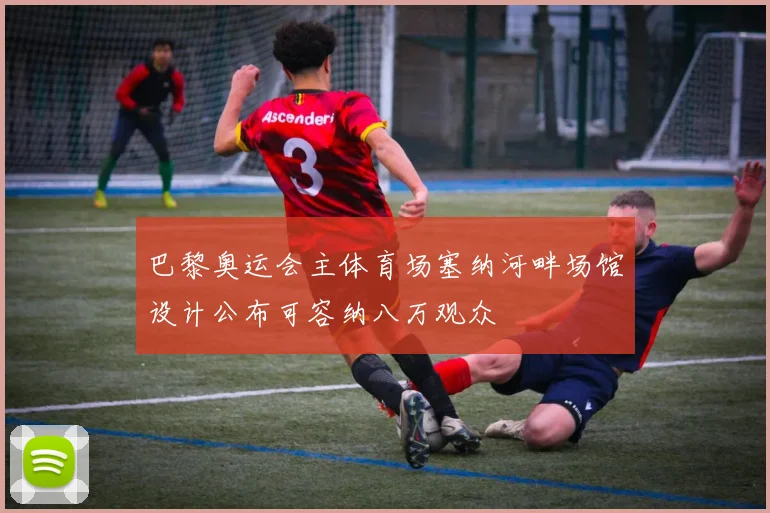 巴黎奥运会主体育场塞纳河畔场馆设计公布可容纳八万观众