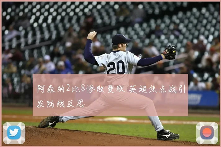 阿森纳2比8惨败曼联 英超焦点战引发防线反思