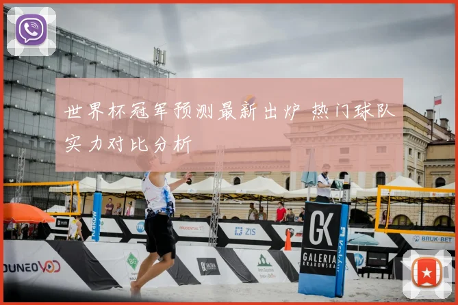 世界杯冠军预测最新出炉 热门球队实力对比分析