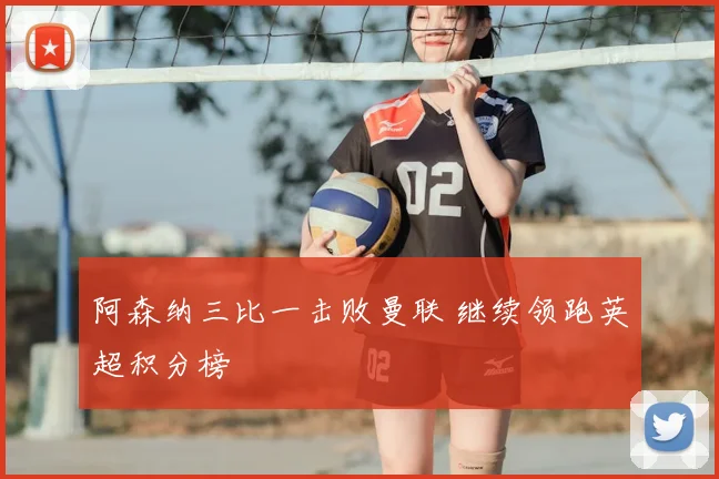 阿森纳三比一击败曼联 继续领跑英超积分榜