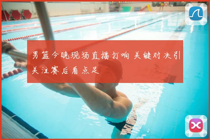 男篮今晚现场直播打响 关键对决引关注赛后看点足