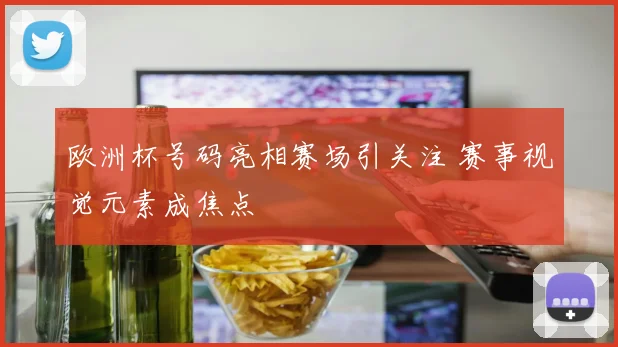 欧洲杯号码亮相赛场引关注 赛事视觉元素成焦点