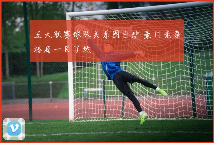 五大联赛球队关系图出炉 豪门竞争格局一目了然