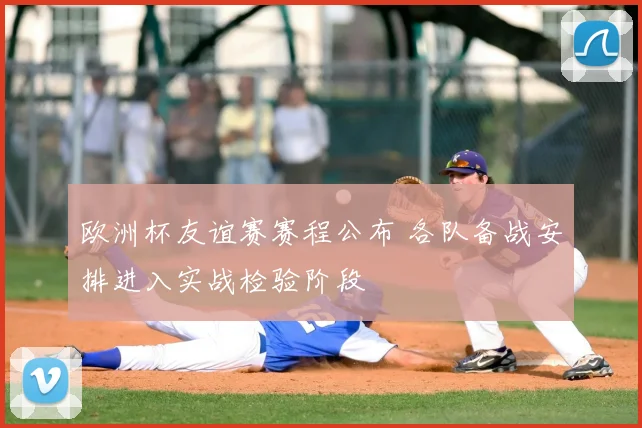 欧洲杯友谊赛赛程公布 各队备战安排进入实战检验阶段
