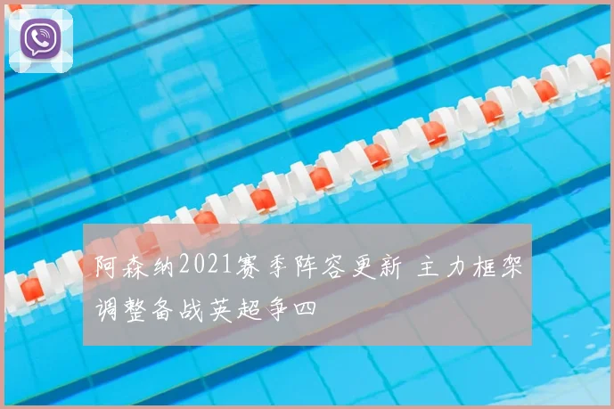 阿森纳2021赛季阵容更新 主力框架调整备战英超争四