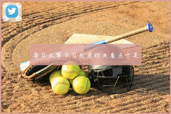 每日大赛今日反差对决看点十足