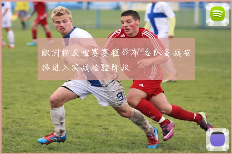 欧洲杯友谊赛赛程公布 各队备战安排进入实战检验阶段