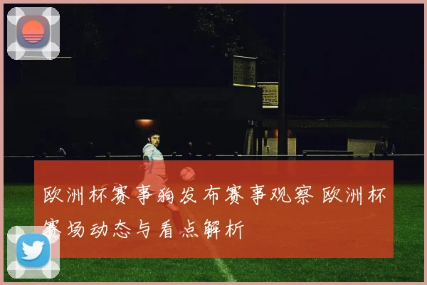 欧洲杯赛事狗发布赛事观察 欧洲杯赛场动态与看点解析