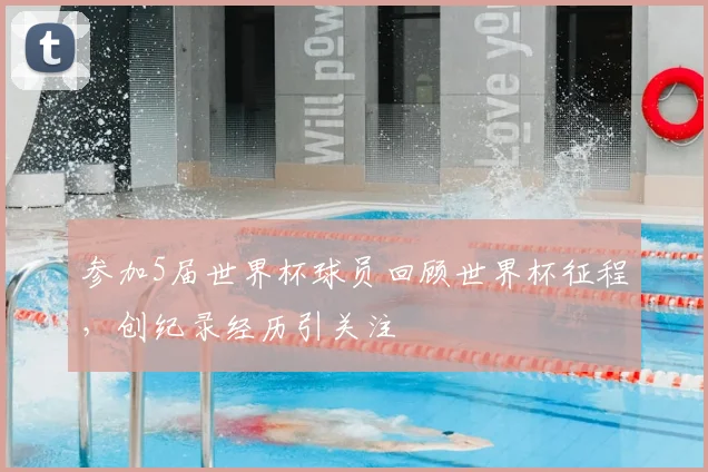 参加5届世界杯球员回顾世界杯征程，创纪录经历引关注