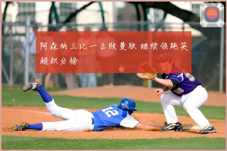 阿森纳三比一击败曼联 继续领跑英超积分榜
