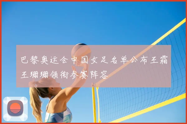 巴黎奥运会中国女足名单公布王霜王珊珊领衔参赛阵容