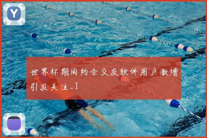 世界杯期间约会交友软件用户激增引发关注_1