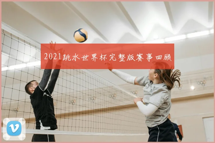 2021跳水世界杯完整版赛事回顾