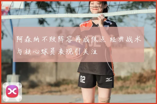 阿森纳不败阵容再成焦点 经典战术与核心球员表现引关注
