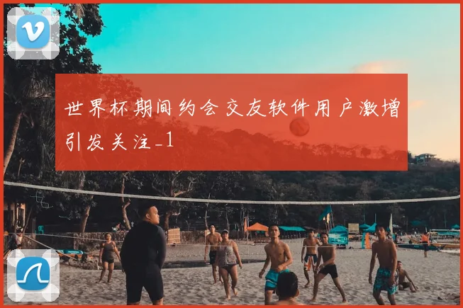 世界杯期间约会交友软件用户激增引发关注_1