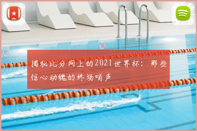 揭秘比分网上的2021世界杯:那些惊心动魄的终场哨声