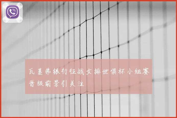 瓦基弗银行征战女排世俱杯小组赛晋级前景引关注