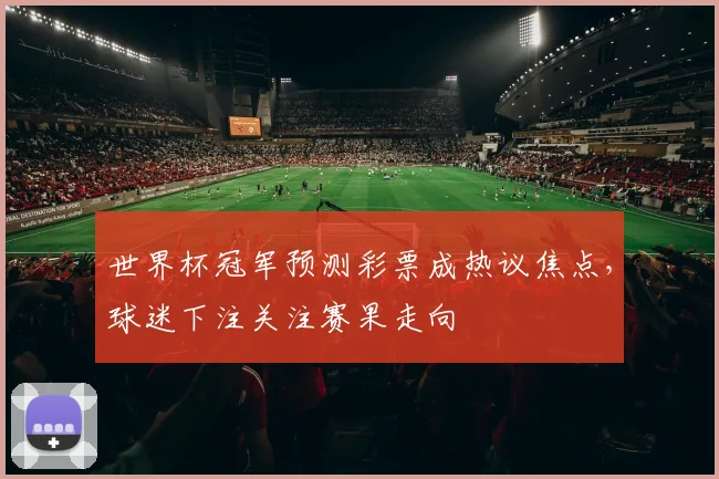 世界杯冠军预测彩票成热议焦点，球迷下注关注赛果走向
