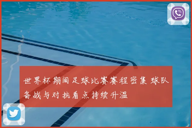 世界杯期间足球比赛赛程密集 球队备战与对抗看点持续升温