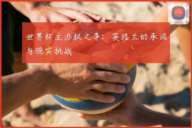 世界杯主办权之争:英格兰的承诺与现实挑战