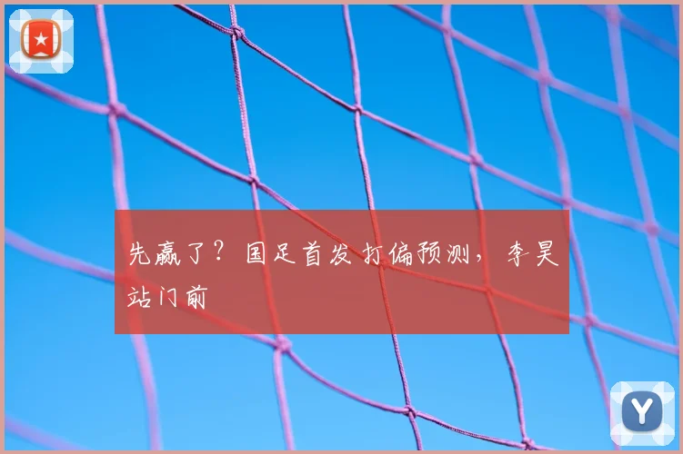 先赢了?国足首发打偏预测,李昊站门前
