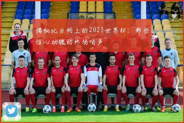 揭秘比分网上的2021世界杯:那些惊心动魄的终场哨声