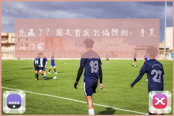 先赢了?国足首发打偏预测,李昊站门前