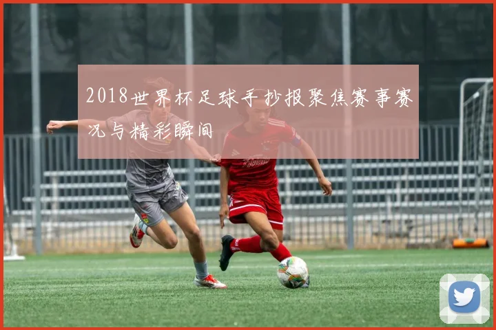 2018世界杯足球手抄报聚焦赛事赛况与精彩瞬间