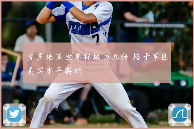 克罗地亚世界杯战力几何 格子军团真实水平解析
