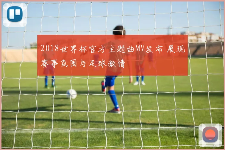 2018世界杯官方主题曲MV发布 展现赛事氛围与足球激情