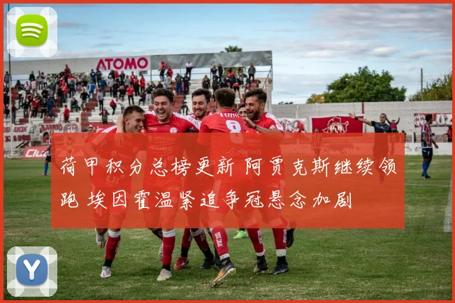 荷甲积分总榜更新 阿贾克斯继续领跑 埃因霍温紧追争冠悬念加剧