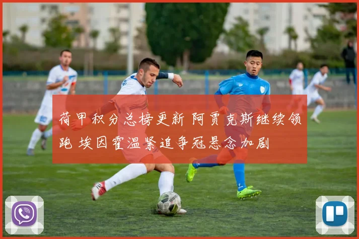荷甲积分总榜更新 阿贾克斯继续领跑 埃因霍温紧追争冠悬念加剧
