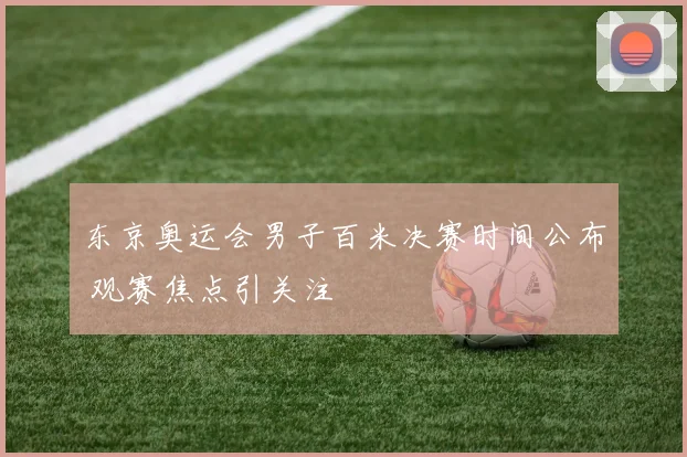 东京奥运会男子百米决赛时间公布 观赛焦点引关注