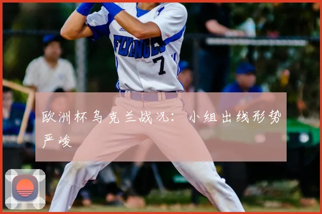 欧洲杯乌克兰战况:小组出线形势严峻