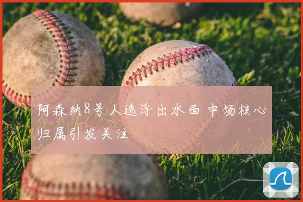 阿森纳8号人选浮出水面 中场核心归属引发关注