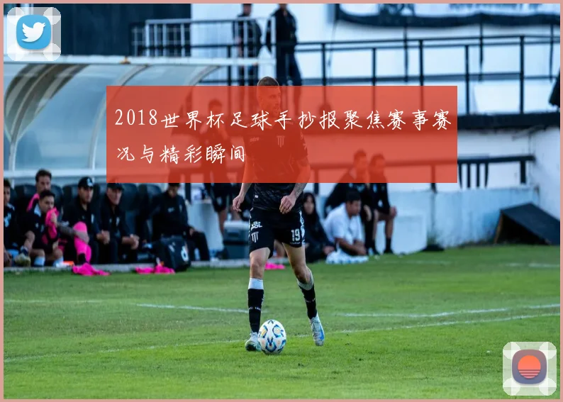 2018世界杯足球手抄报聚焦赛事赛况与精彩瞬间