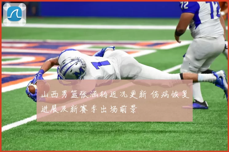 山西男篮张涵钧近况更新 伤病恢复进展及新赛季出场前景