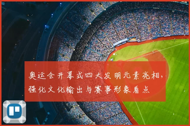 奥运会开幕式四大发明元素亮相,强化文化输出与赛事形象看点