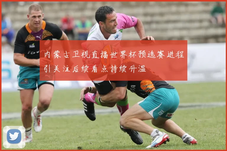 内蒙古卫视直播世界杯预选赛进程引关注后续看点持续升温