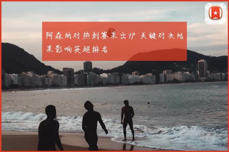 阿森纳对热刺赛果出炉 关键对决结果影响英超排名