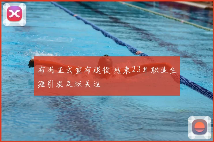 布冯正式宣布退役 结束23年职业生涯引发足坛关注