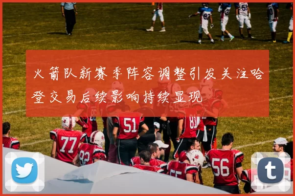 火箭队新赛季阵容调整引发关注哈登交易后续影响持续显现