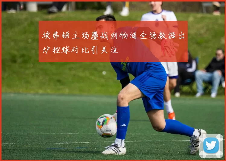 埃弗顿主场鏖战利物浦全场数据出炉控球对比引关注