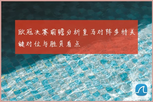 欧冠决赛前瞻分析皇马对阵多特关键对位与胜负看点