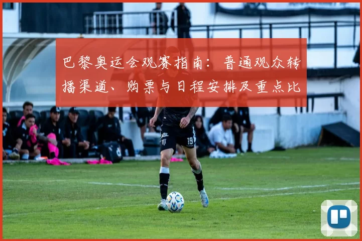 巴黎奥运会观赛指南：普通观众转播渠道、购票与日程安排及重点比赛看点