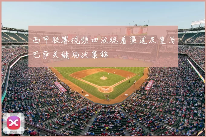 西甲联赛视频回放观看渠道及皇马巴萨关键场次集锦