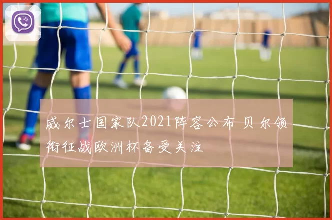 威尔士国家队2021阵容公布 贝尔领衔征战欧洲杯备受关注