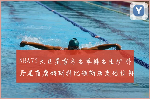 NBA75大巨星官方名单排名出炉 乔丹居首詹姆斯科比领衔历史地位再受关注
